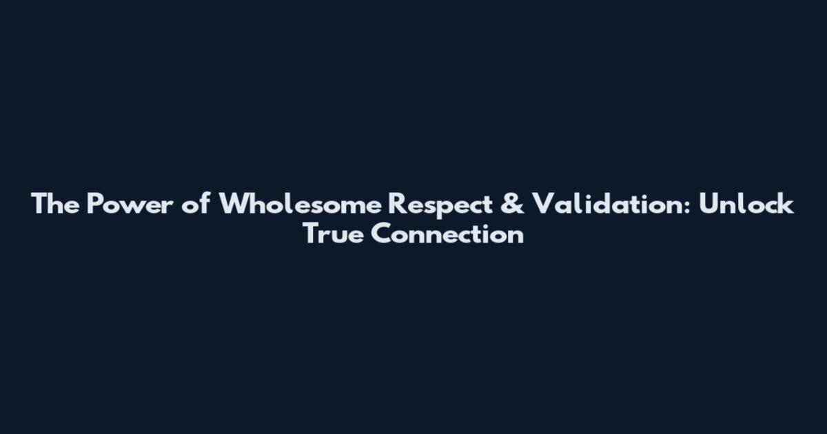 The Power of Wholesome Respect & Validation: Unlock True Connection