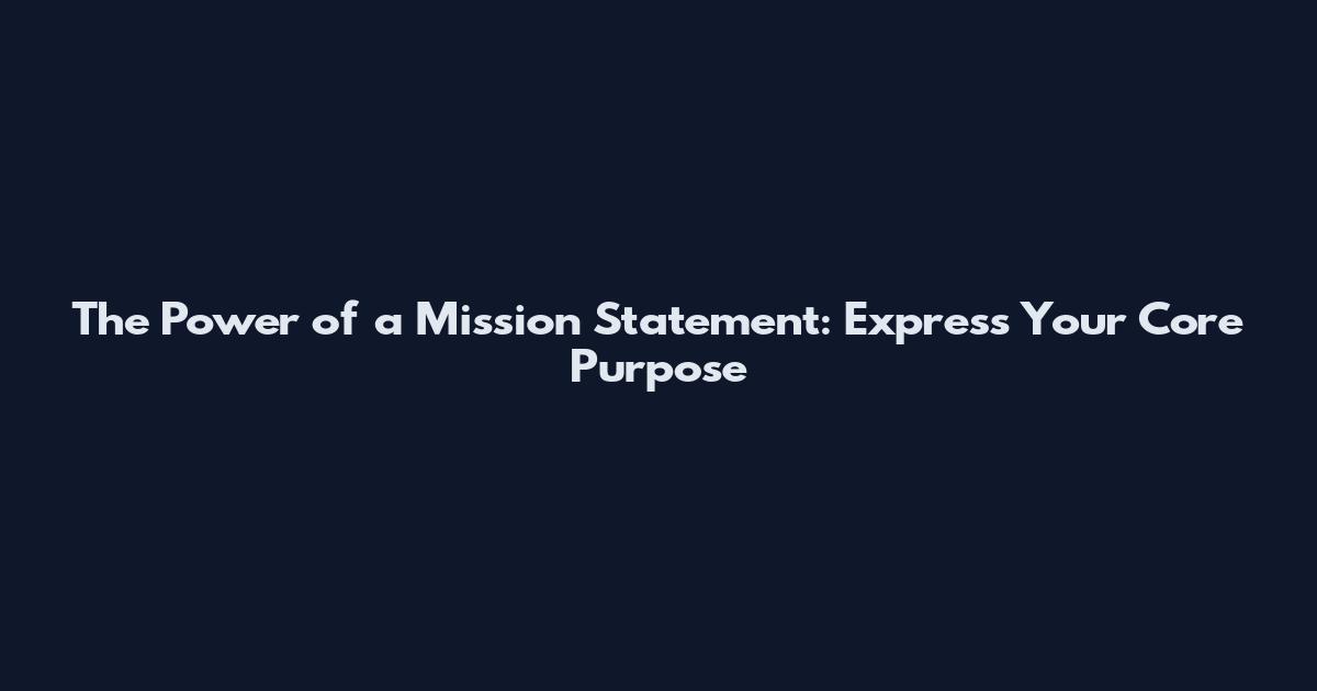 The Power of a Mission Statement: Express Your Core Purpose