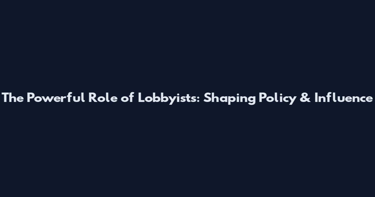 The Powerful Role of Lobbyists: Shaping Policy & Influence