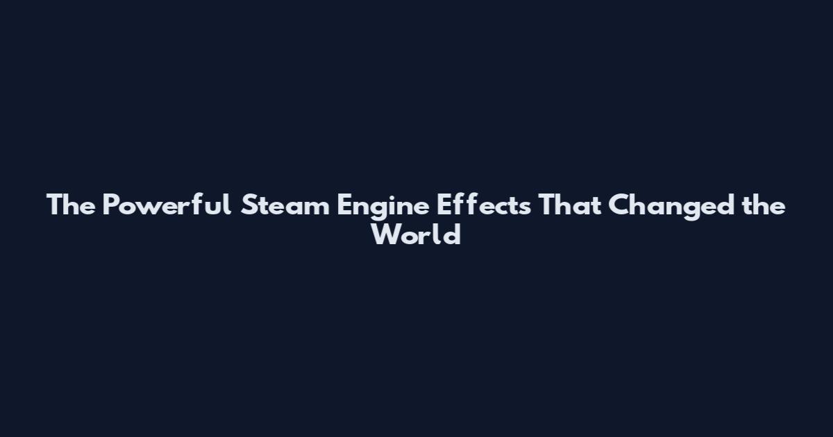 The Powerful Steam Engine Effects That Changed the World