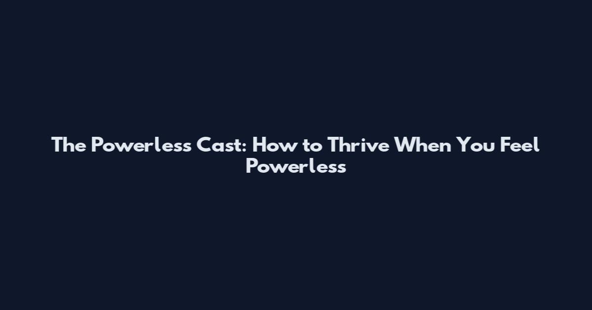 The Powerless Cast: How to Thrive When You Feel Powerless