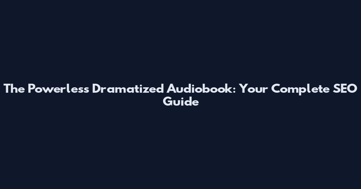The Powerless Dramatized Audiobook: Your Complete SEO Guide