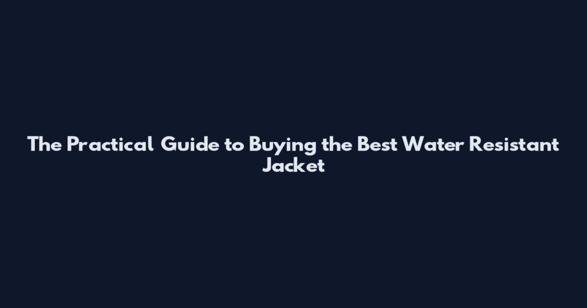 The Practical Guide to Buying the Best Water Resistant Jacket