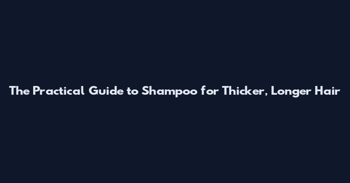 The Practical Guide to Shampoo for Thicker, Longer Hair