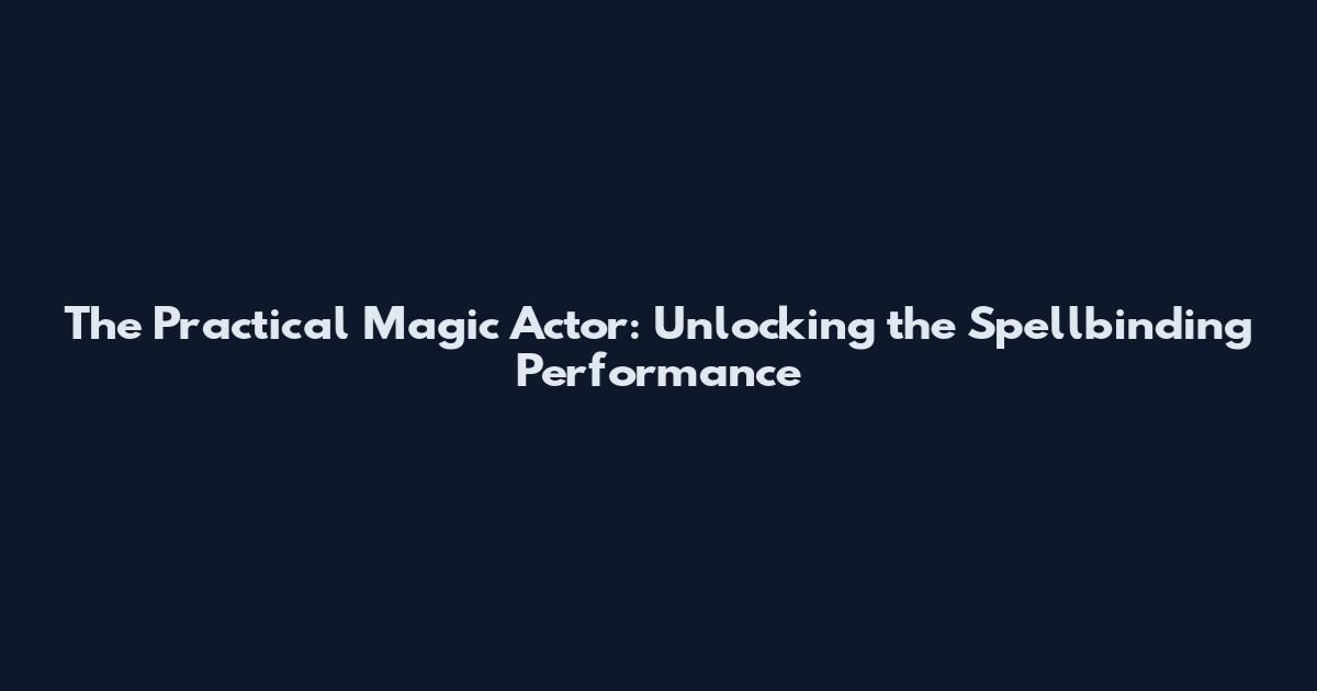 The Practical Magic Actor: Unlocking the Spellbinding Performance
