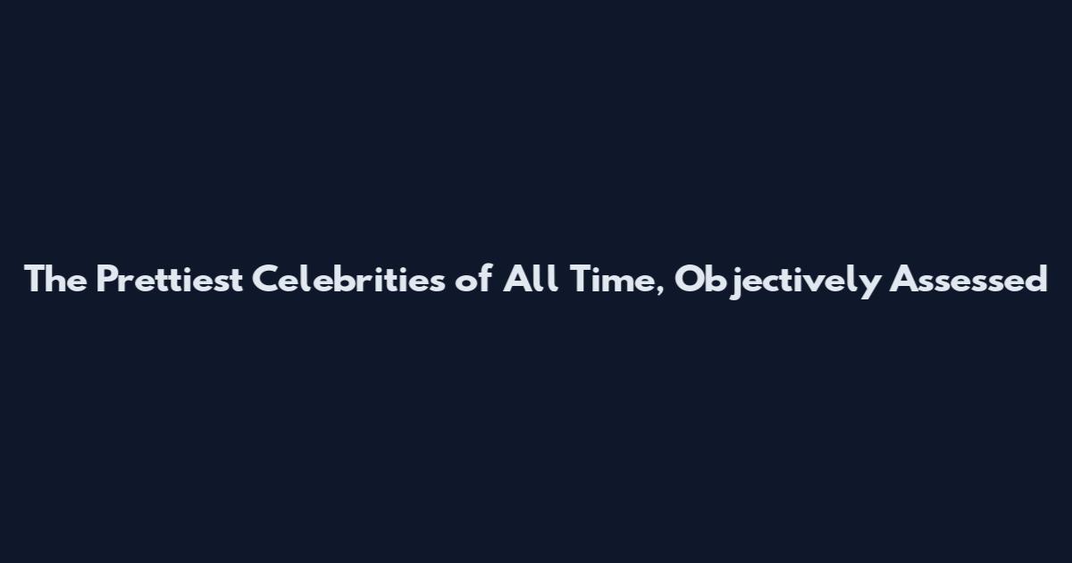 The Prettiest Celebrities of All Time, Objectively Assessed