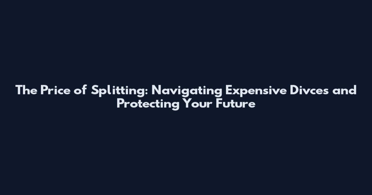 The Price of Splitting: Navigating Expensive Divces and Protecting Your Future