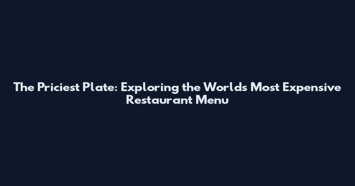 The Priciest Plate: Exploring the World's Most Expensive Restaurant Menu