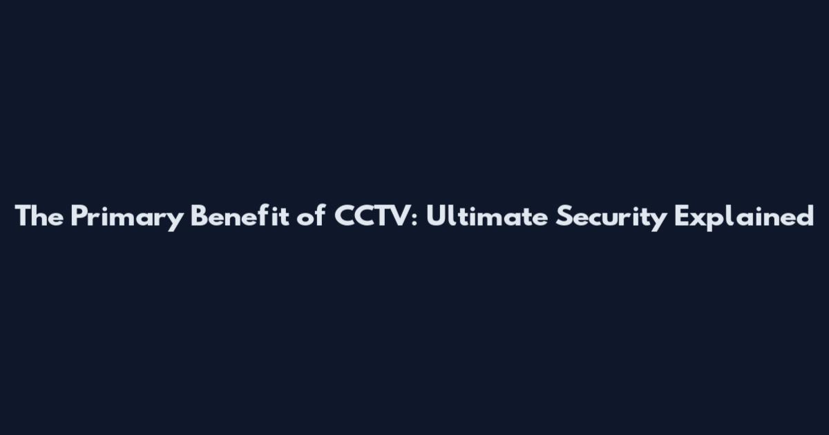 The Primary Benefit of CCTV: Ultimate Security Explained