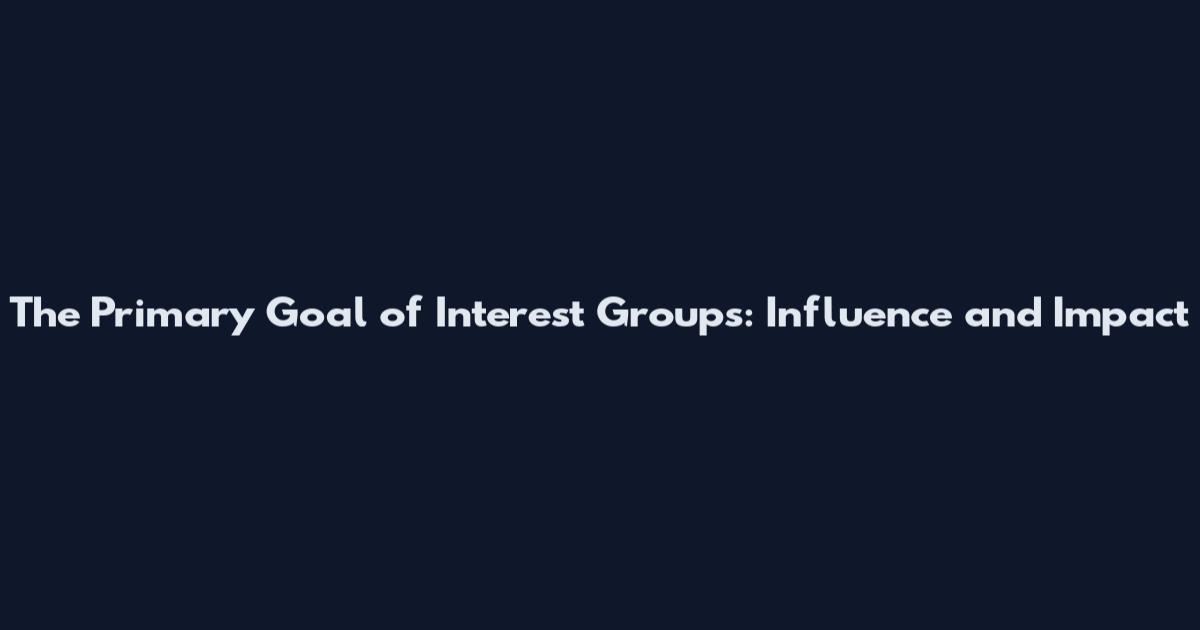 The Primary Goal of Interest Groups: Influence and Impact