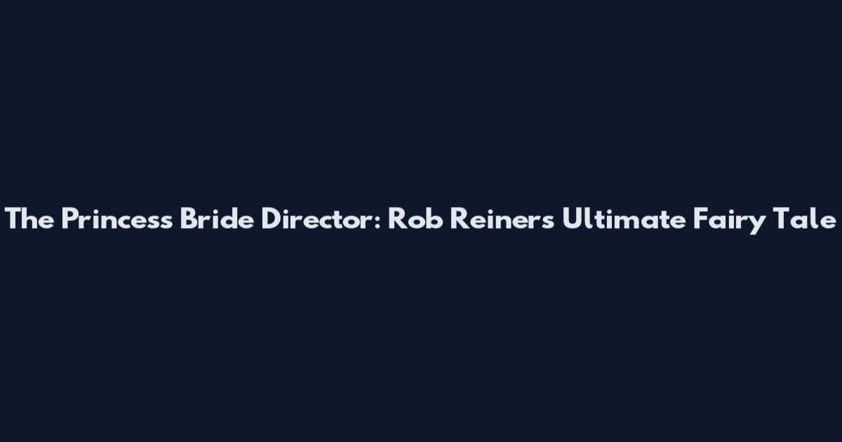 The Princess Bride Director: Rob Reiner's Ultimate Fairy Tale