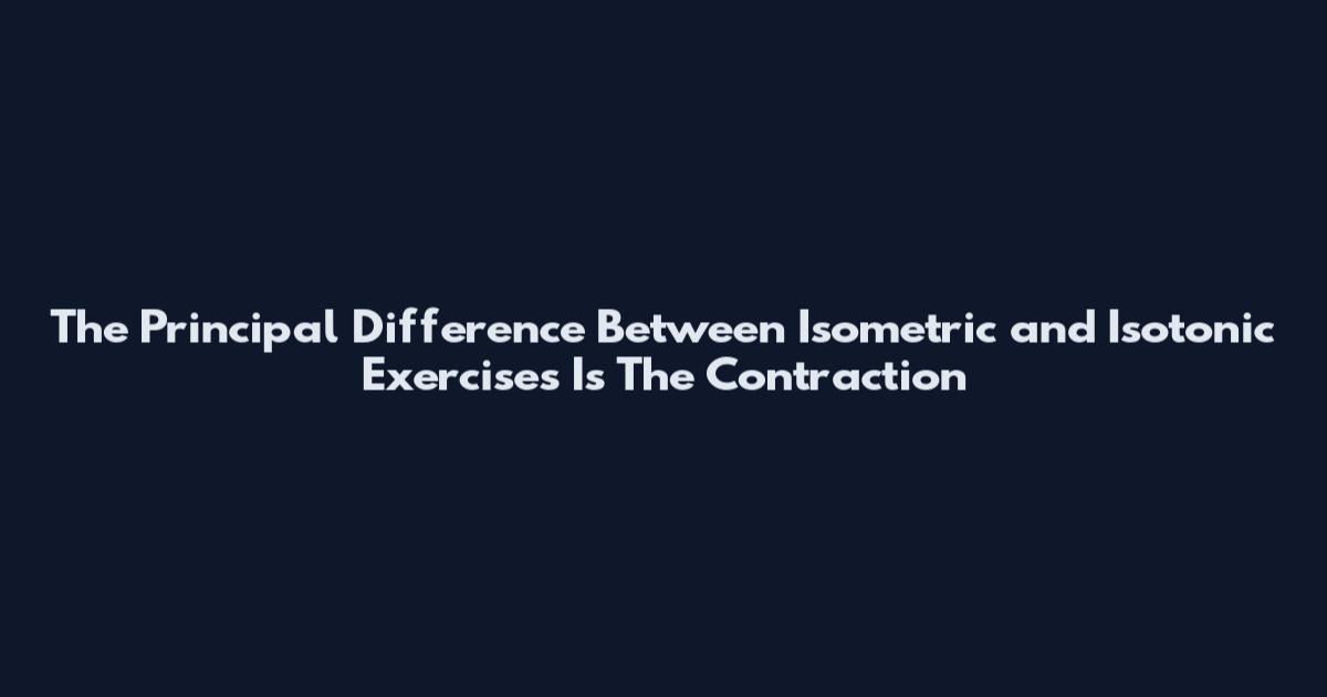 The Principal Difference Between Isometric and Isotonic Exercises Is The Contraction