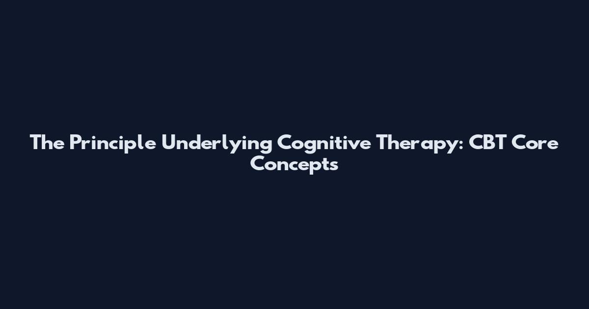 The Principle Underlying Cognitive Therapy: CBT Core Concepts