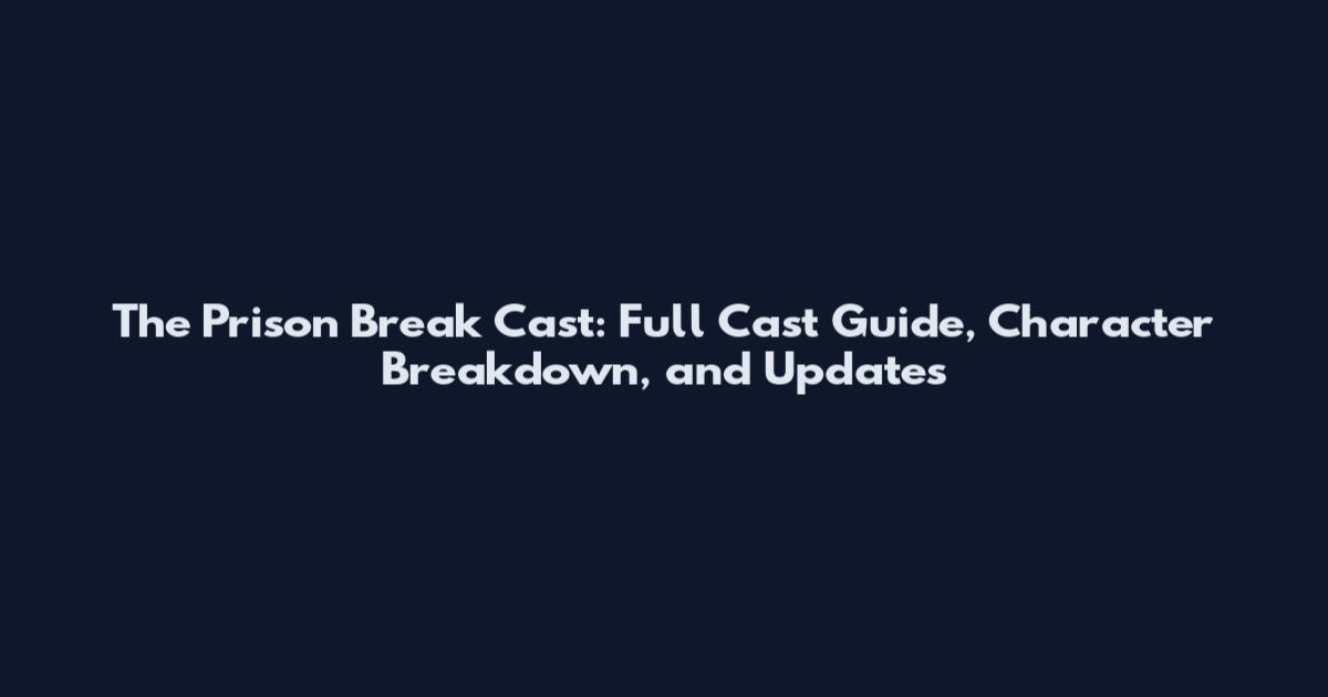 The Prison Break Cast: Full Cast Guide, Character Breakdown, and Updates