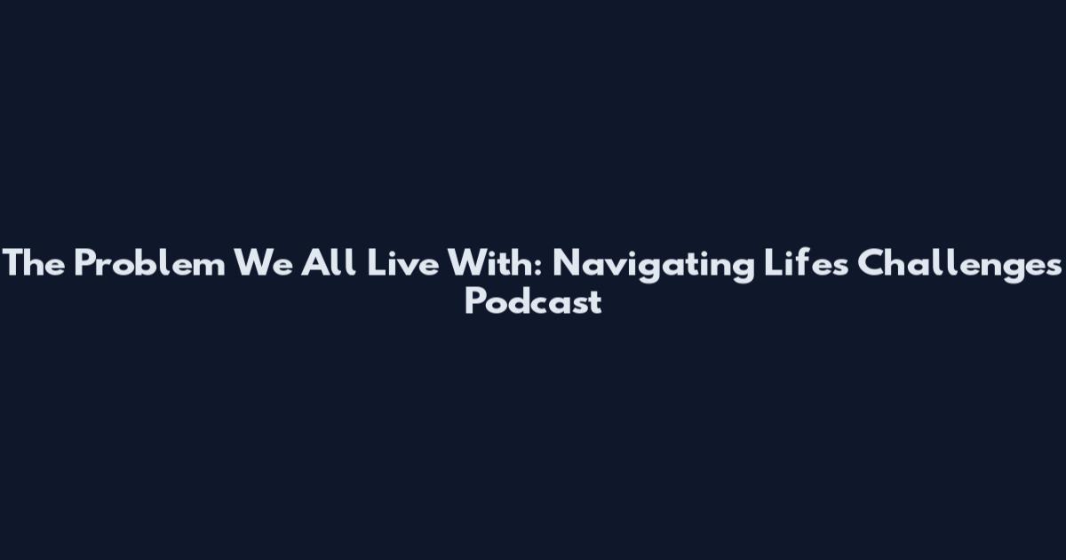 The Problem We All Live With: Navigating Life's Challenges Podcast