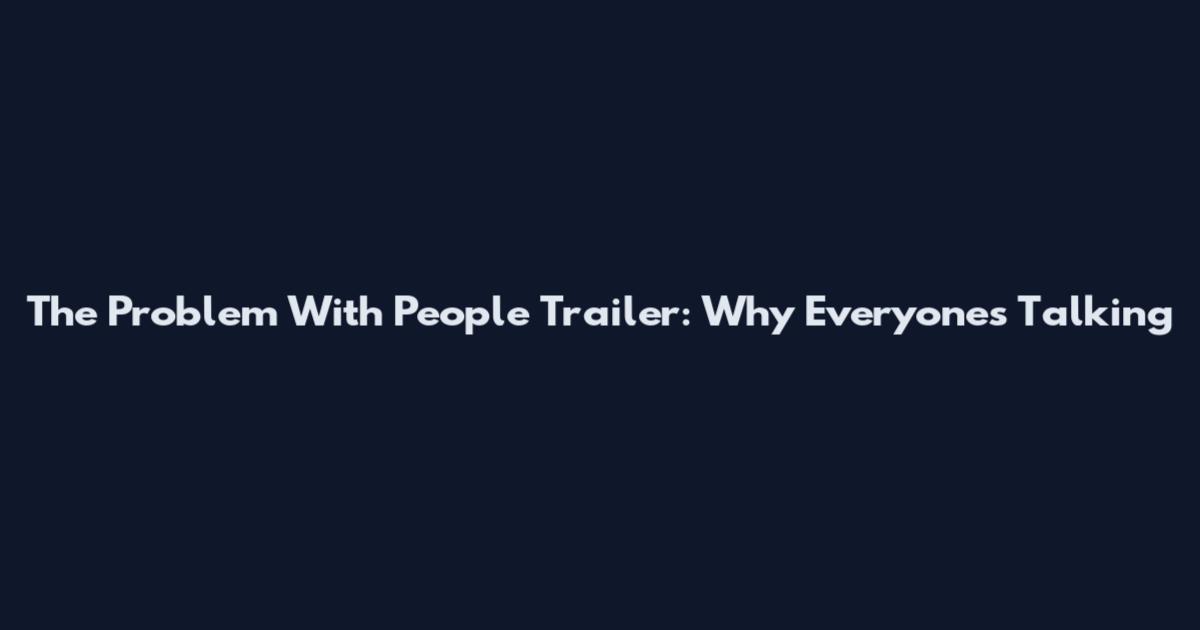 The Problem With People Trailer: Why Everyone's Talking