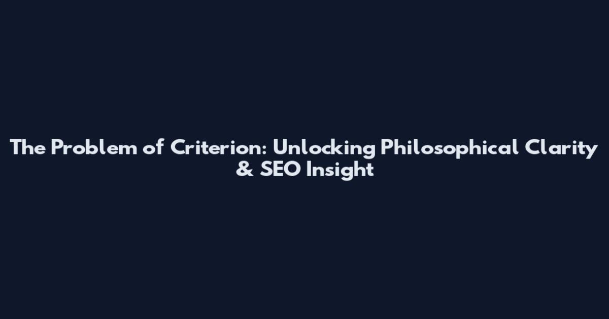 The Problem of Criterion: Unlocking Philosophical Clarity & SEO Insight