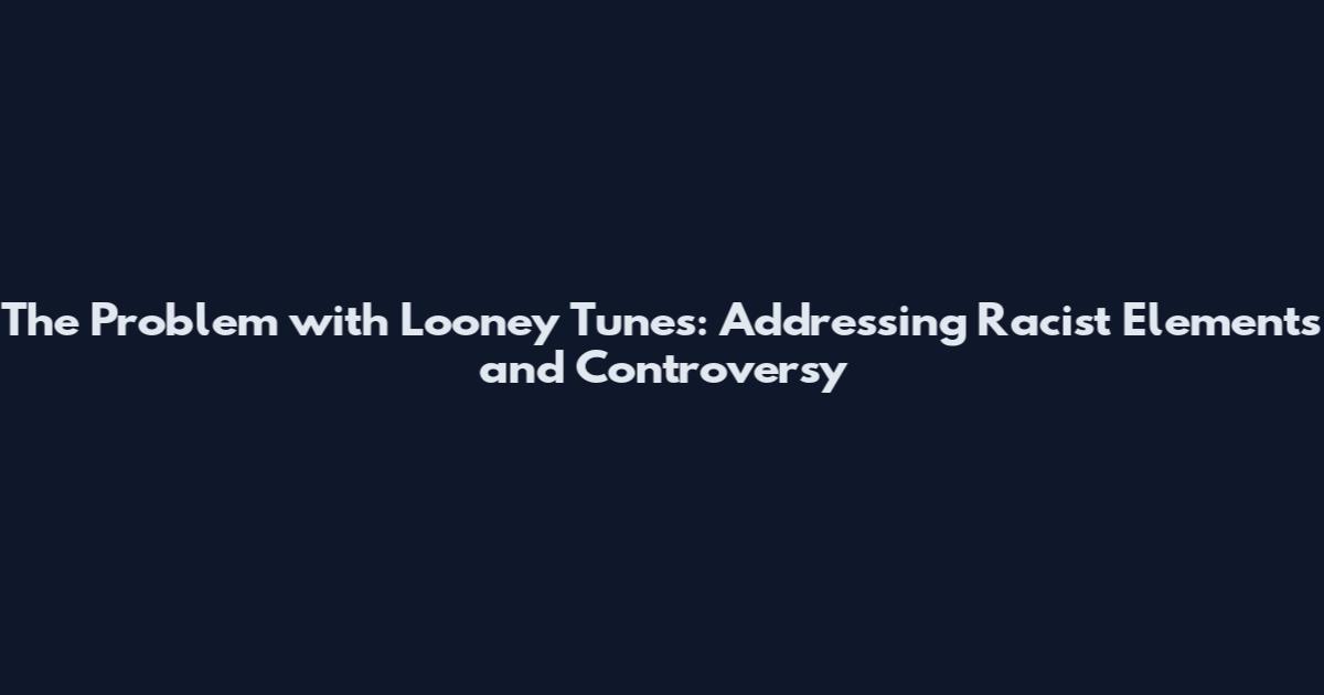 The Problem with Looney Tunes: Addressing Racist Elements and Controversy