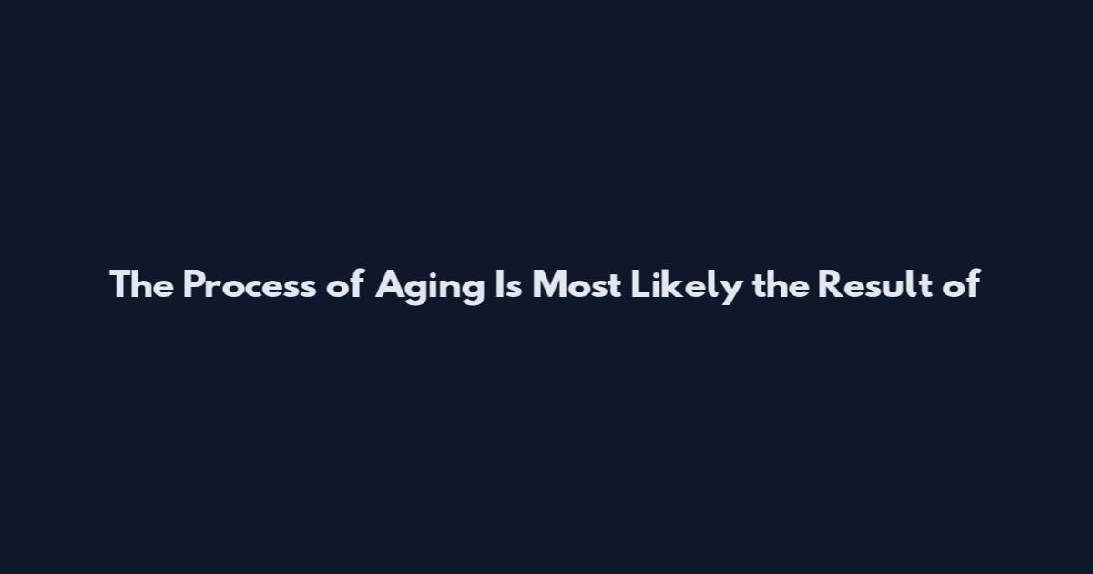 The Process of Aging Is Most Likely the Result of