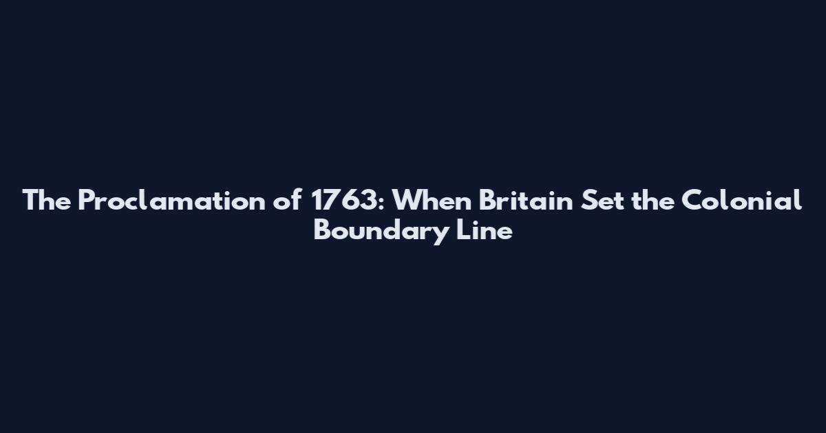 The Proclamation of 1763: When Britain Set the Colonial Boundary Line