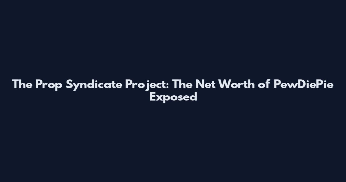 The Prop Syndicate Project: The Net Worth of PewDiePie Exposed