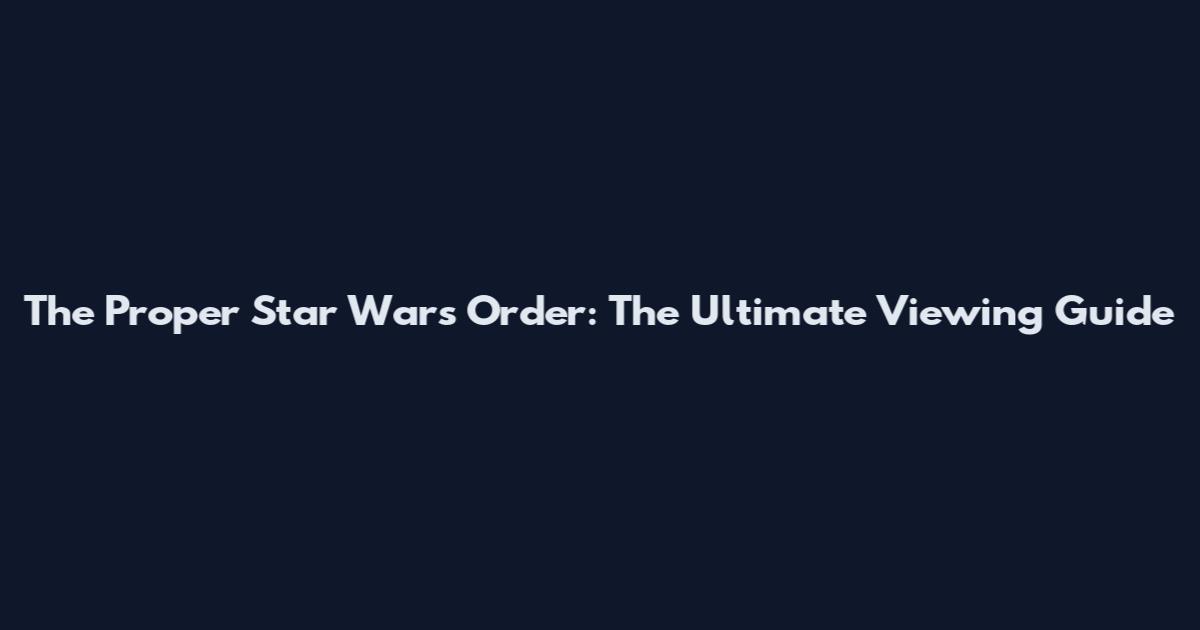 The Proper Star Wars Order: The Ultimate Viewing Guide
