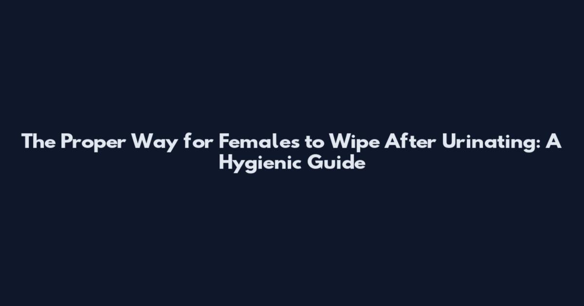 The Proper Way for Females to Wipe After Urinating: A Hygienic Guide