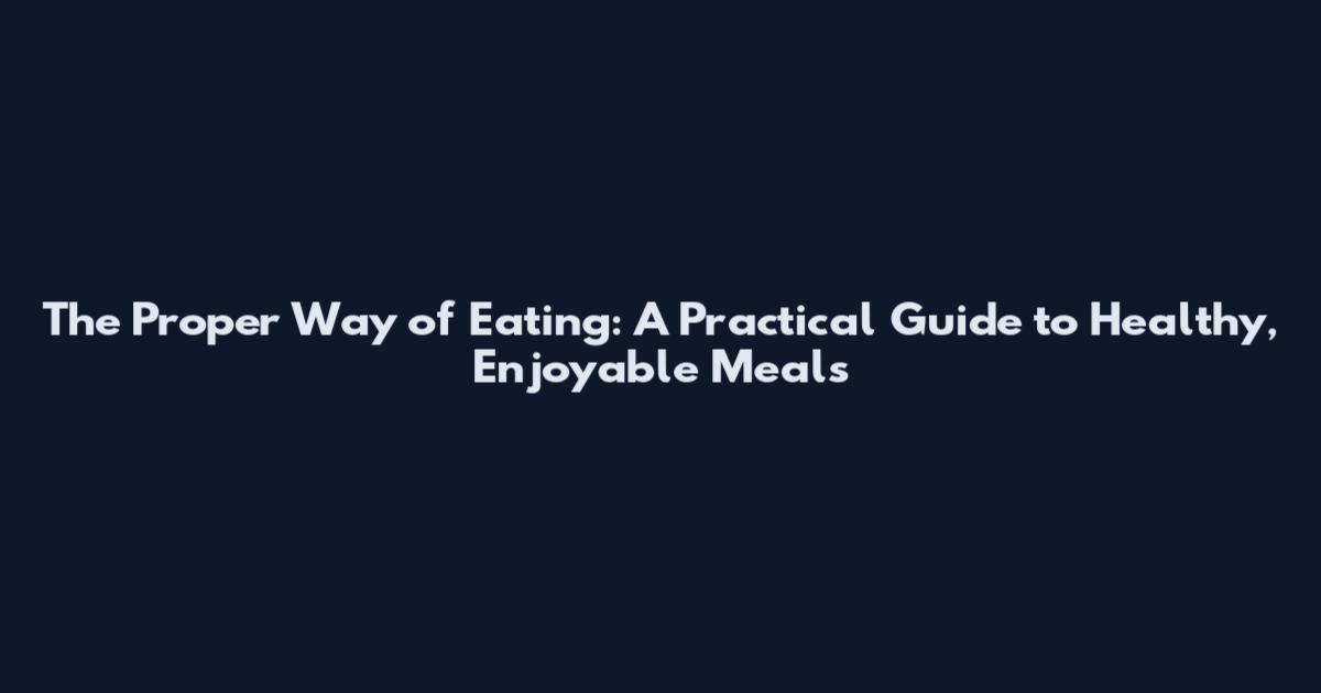 The Proper Way of Eating: A Practical Guide to Healthy, Enjoyable Meals