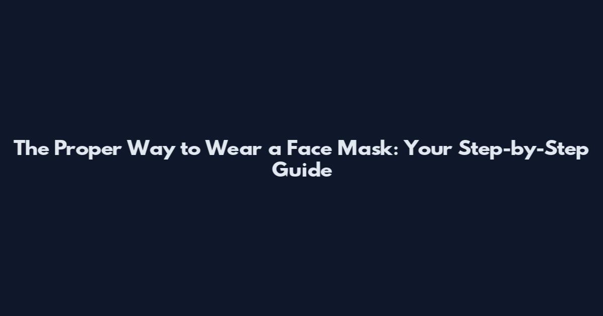 The Proper Way to Wear a Face Mask: Your Step-by-Step Guide