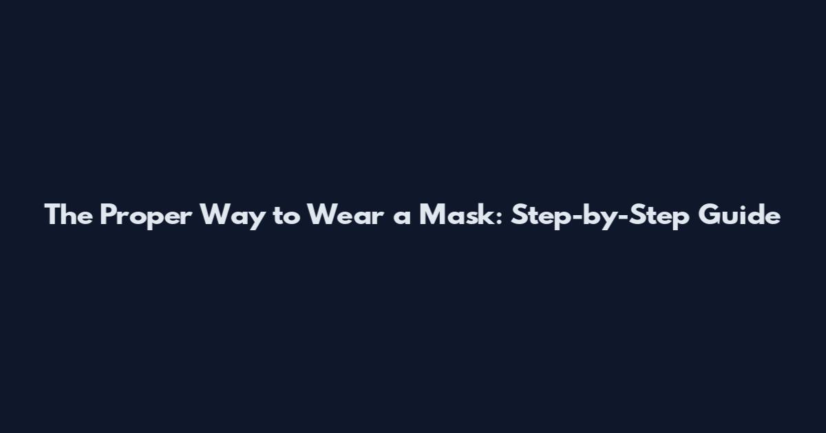 The Proper Way to Wear a Mask: Step-by-Step Guide