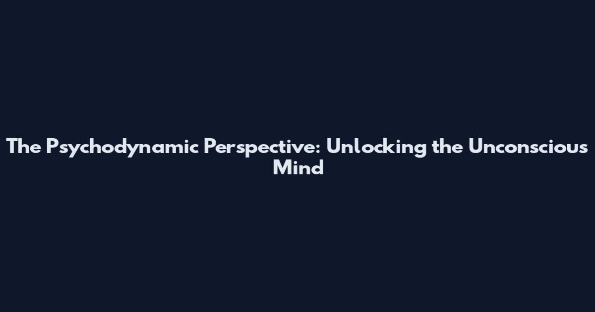 The Psychodynamic Perspective: Unlocking the Unconscious Mind