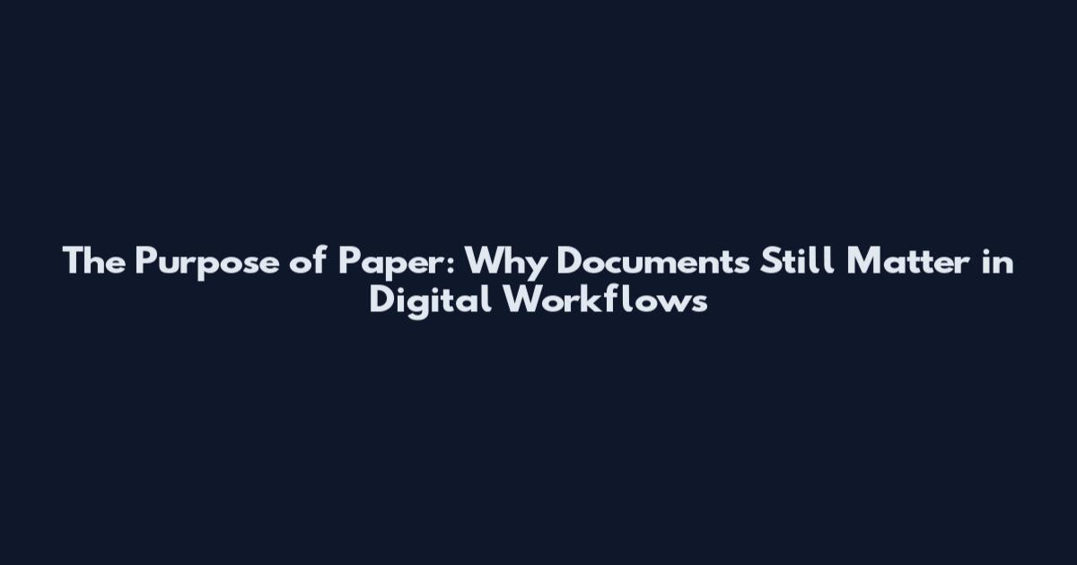 The Purpose of Paper: Why Documents Still Matter in Digital Workflows