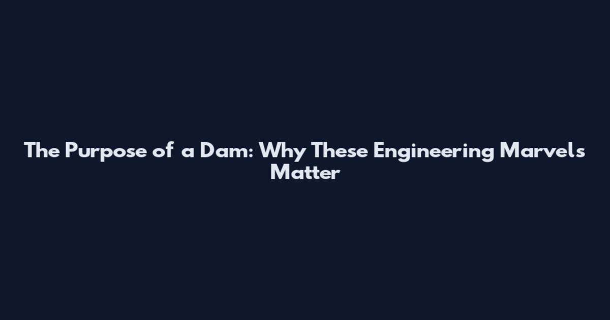 The Purpose of a Dam: Why These Engineering Marvels Matter