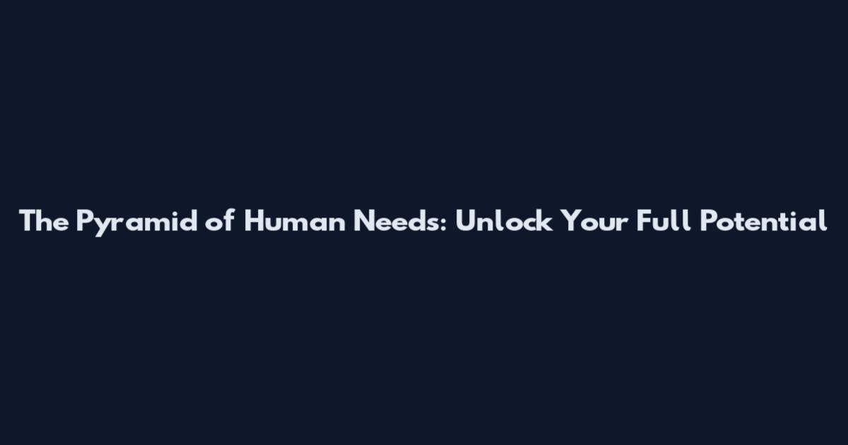 The Pyramid of Human Needs: Unlock Your Full Potential
