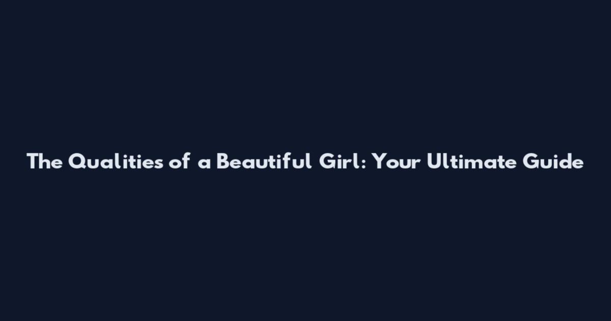 The Qualities of a Beautiful Girl: Your Ultimate Guide
