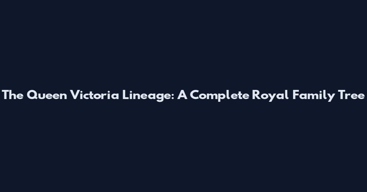 The Queen Victoria Lineage: A Complete Royal Family Tree