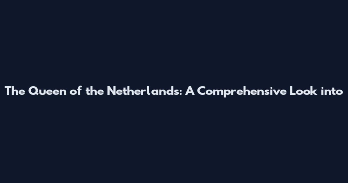 The Queen of the Netherlands: A Comprehensive Look into