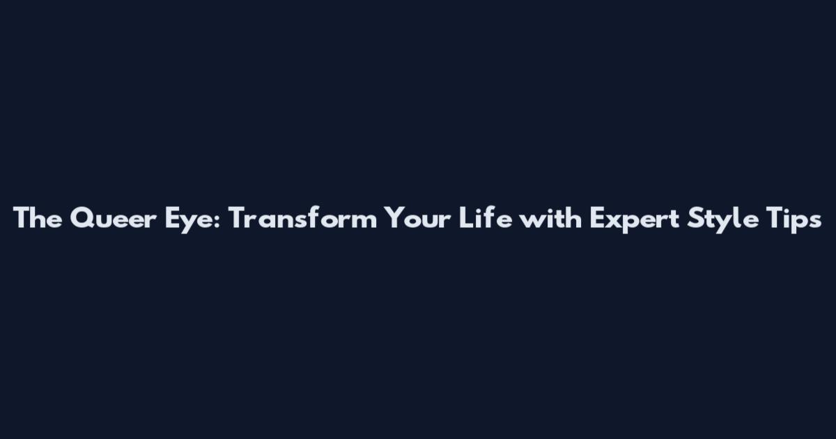 The Queer Eye: Transform Your Life with Expert Style Tips