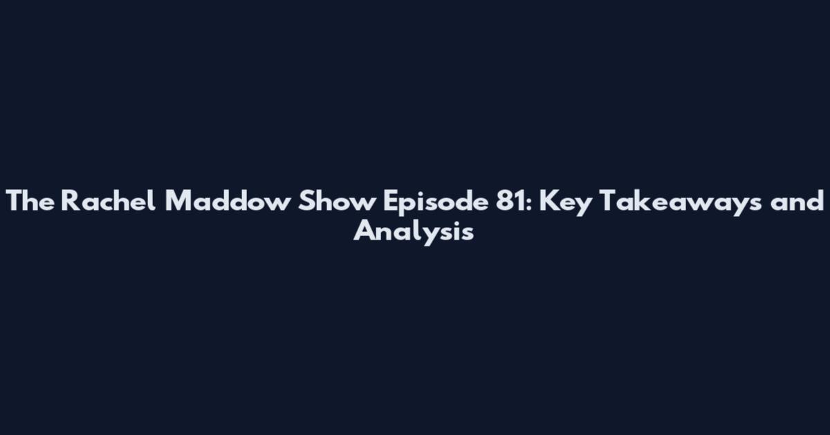 The Rachel Maddow Show Episode 81: Key Takeaways and Analysis