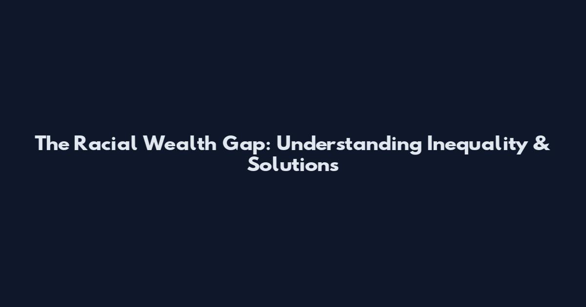 The Racial Wealth Gap: Understanding Inequality & Solutions