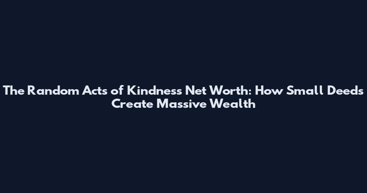 The Random Acts of Kindness Net Worth: How Small Deeds Create Massive Wealth