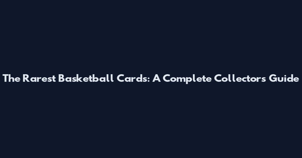 The Rarest Basketball Cards: A Complete Collector's Guide