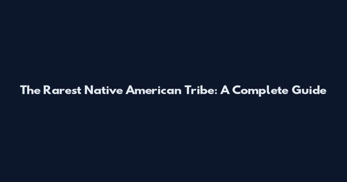 The Rarest Native American Tribe: A Complete Guide