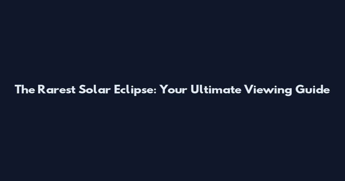 The Rarest Solar Eclipse: Your Ultimate Viewing Guide
