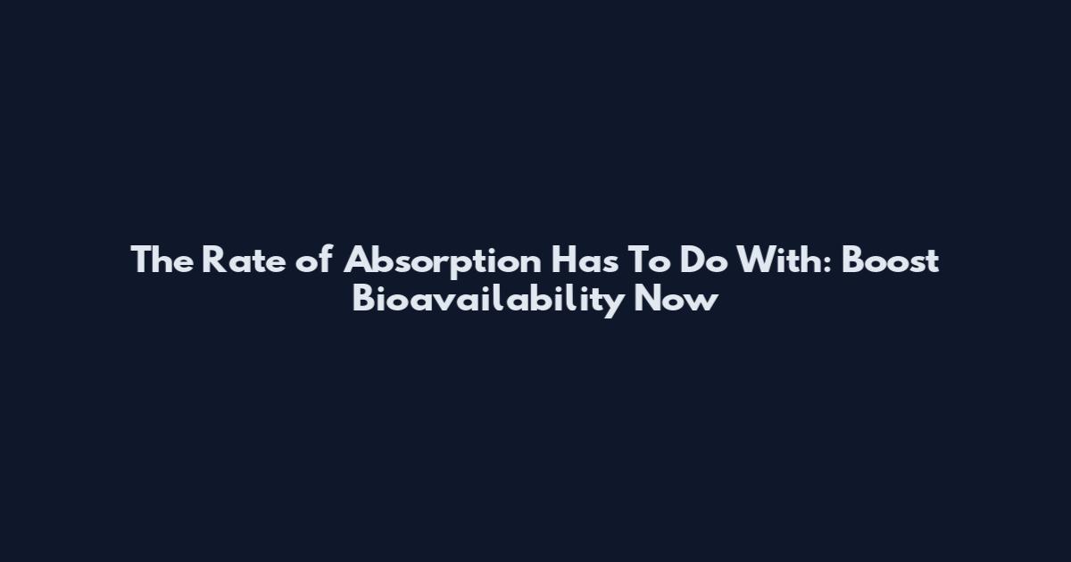 The Rate of Absorption Has To Do With: Boost Bioavailability Now