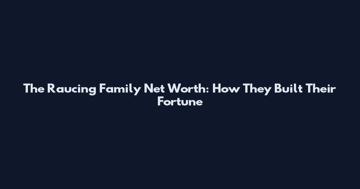 The Raucing Family Net Worth: How They Built Their Fortune