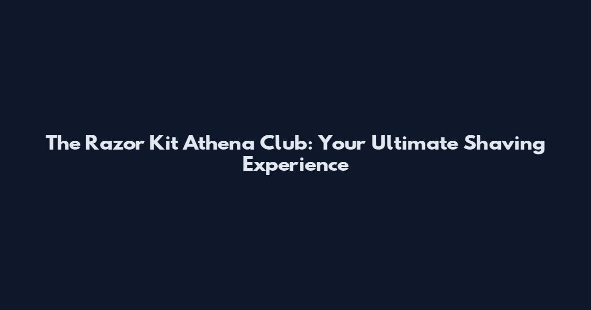 The Razor Kit Athena Club: Your Ultimate Shaving Experience