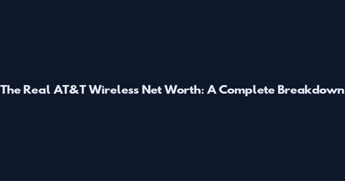 The Real AT&T Wireless Net Worth: A Complete Breakdown