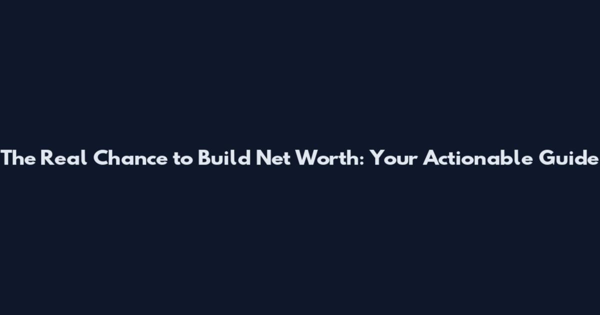 The Real Chance to Build Net Worth: Your Actionable Guide