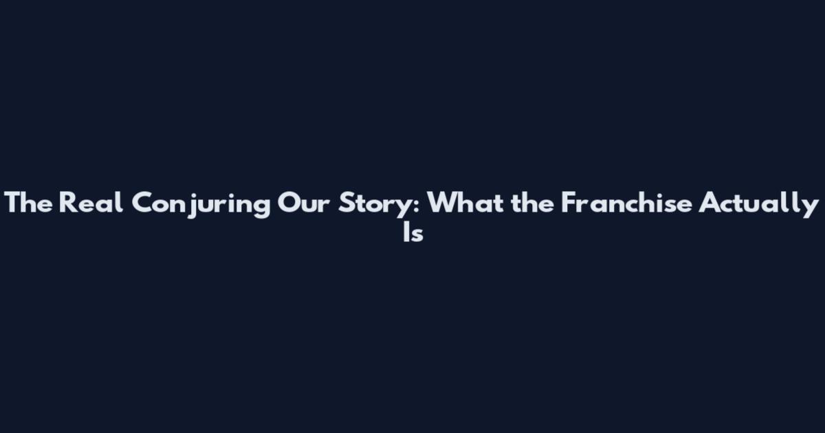 The Real Conjuring Our Story: What the Franchise Actually Is